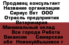 Продавец-консультант › Название организации ­ Сириус Вет, ООО › Отрасль предприятия ­ Ветеринария › Минимальный оклад ­ 9 000 - Все города Работа » Вакансии   . Самарская обл.,Новокуйбышевск г.